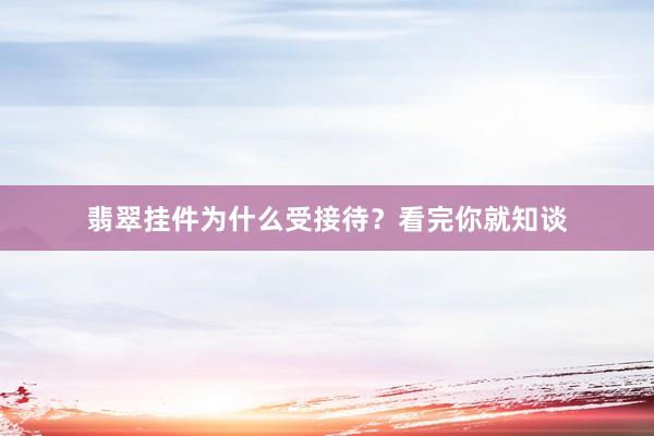 翡翠挂件为什么受接待？看完你就知谈