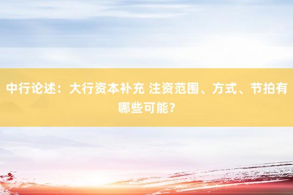 中行论述：大行资本补充 注资范围、方式、节拍有哪些可能？