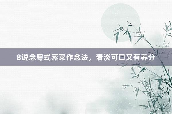 8说念粤式蒸菜作念法，清淡可口又有养分