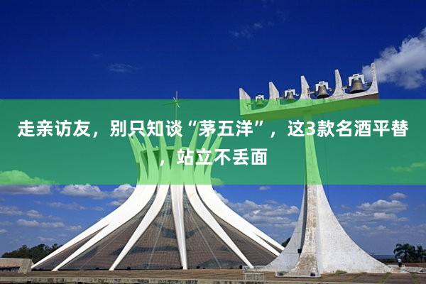 走亲访友，别只知谈“茅五洋”，这3款名酒平替，站立不丢面