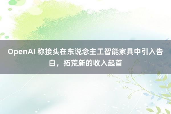 OpenAI 称接头在东说念主工智能家具中引入告白，拓荒新的收入起首