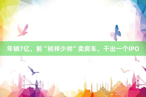 年销7亿，前“祯祥少帅”卖房车，干出一个IPO
