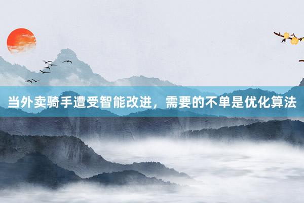 当外卖骑手遭受智能改进，需要的不单是优化算法