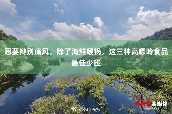 思要辩别痛风，除了海鲜暖锅，这三种高嘌呤食品最佳少碰