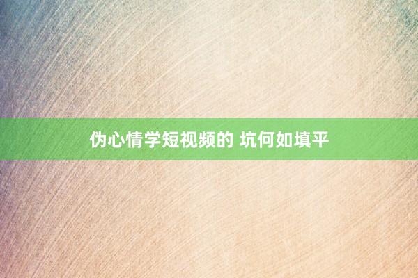 伪心情学短视频的 坑何如填平
