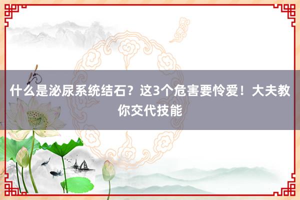 什么是泌尿系统结石？这3个危害要怜爱！大夫教你交代技能