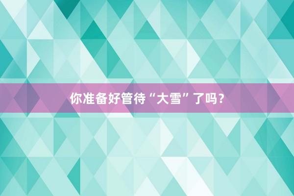 你准备好管待“大雪”了吗？