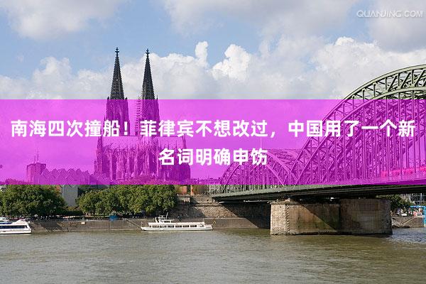 南海四次撞船！菲律宾不想改过，中国用了一个新名词明确申饬
