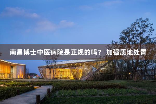 南昌博士中医病院是正规的吗？ 加强质地处置
