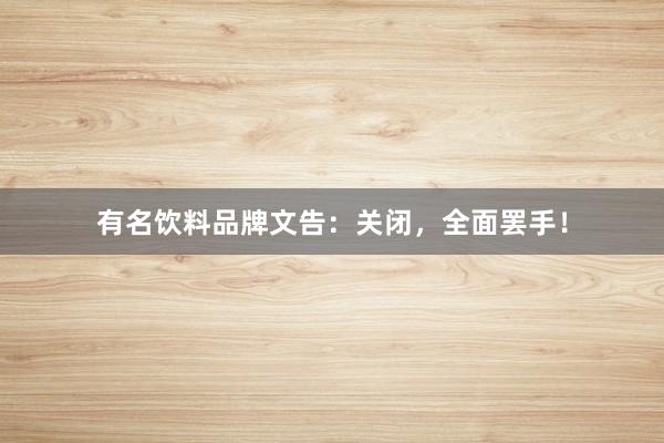 有名饮料品牌文告：关闭，全面罢手！