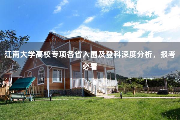 江南大学高校专项各省入围及登科深度分析，报考必看