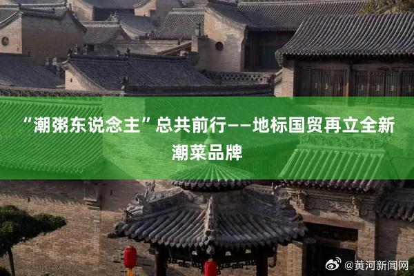 “潮粥东说念主”总共前行——地标国贸再立全新潮菜品牌