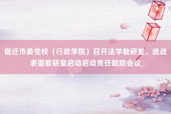 宿迁市委党校（行政学院）召开法学教研室、统战表面教研室启动启动责任鼓励会议