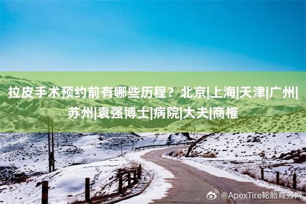 拉皮手术预约前有哪些历程？北京|上海|天津|广州|苏州|袁强博士|病院|大夫|商榷