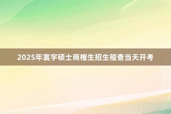 2025年寰宇硕士商榷生招生稽查当天开考