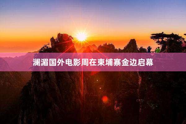 澜湄国外电影周在柬埔寨金边启幕