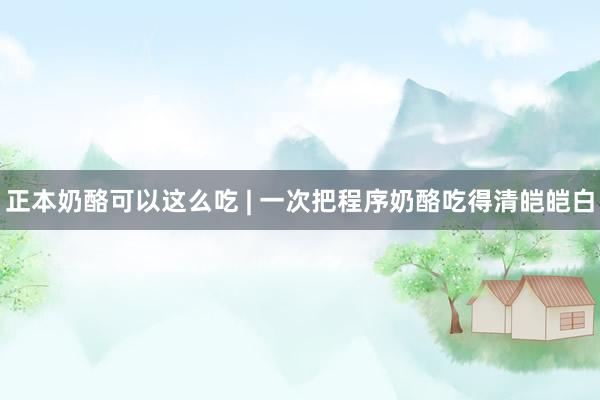 正本奶酪可以这么吃 | 一次把程序奶酪吃得清皑皑白