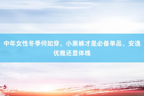 中年女性冬季何如穿，小黑裤才是必备单品、安逸优雅还显体魄
