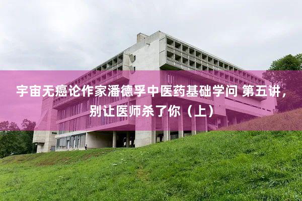 宇宙无癌论作家潘德孚中医药基础学问 第五讲，别让医师杀了你（上）