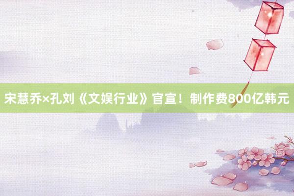 宋慧乔×孔刘《文娱行业》官宣！制作费800亿韩元