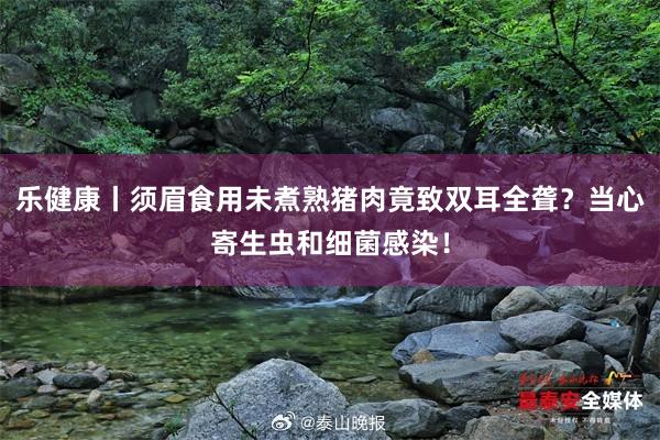 乐健康丨须眉食用未煮熟猪肉竟致双耳全聋？当心寄生虫和细菌感染！